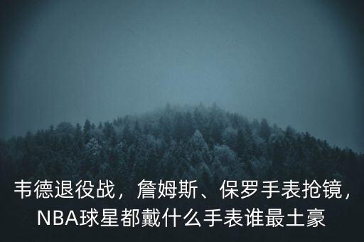 韋德退役戰(zhàn)，詹姆斯、保羅手表搶鏡，NBA球星都戴什么手表誰最土豪