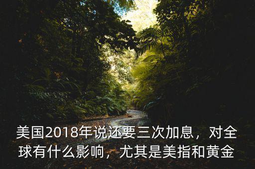 美國2018年說還要三次加息，對全球有什么影響，尤其是美指和黃金