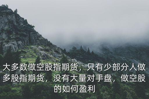 大多數(shù)做空股指期貨，只有少部分人做多股指期貨，沒有大量對(duì)手盤，做空股的如何盈利