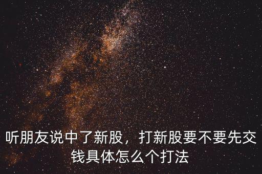 聽朋友說中了新股，打新股要不要先交錢具體怎么個打法
