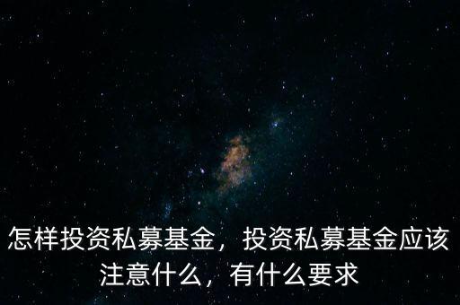 怎樣投資私募基金，投資私募基金應(yīng)該注意什么，有什么要求