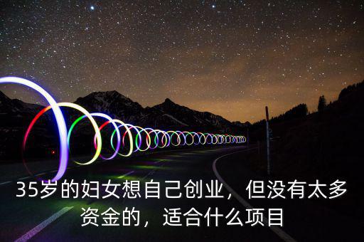 35歲的婦女想自己創(chuàng)業(yè)，但沒有太多資金的，適合什么項目