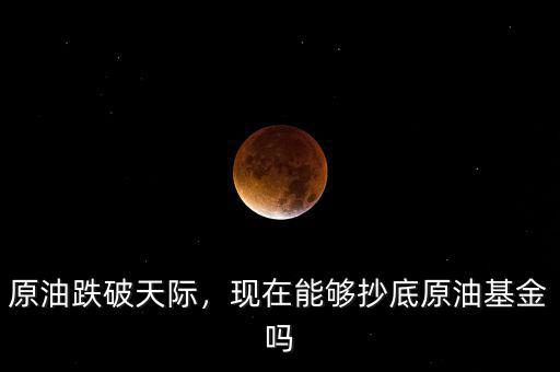 原油跌破天際，現(xiàn)在能夠抄底原油基金嗎