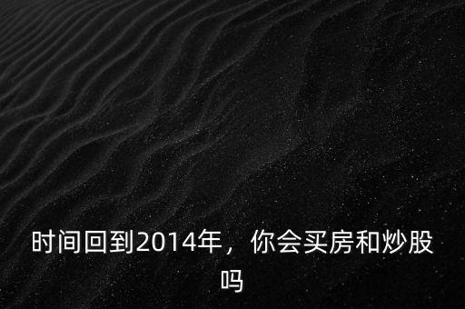 時(shí)間回到2014年，你會(huì)買(mǎi)房和炒股嗎