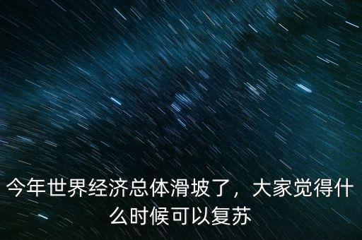 今年世界經(jīng)濟(jì)總體滑坡了，大家覺得什么時(shí)候可以復(fù)蘇
