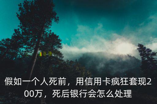 假如一個(gè)人死前，用信用卡瘋狂套現(xiàn)200萬，死后銀行會(huì)怎么處理