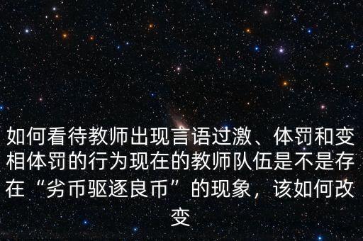 如何看待教師出現(xiàn)言語過激、體罰和變相體罰的行為現(xiàn)在的教師隊伍是不是存在“劣幣驅(qū)逐良幣”的現(xiàn)象，該如何改變