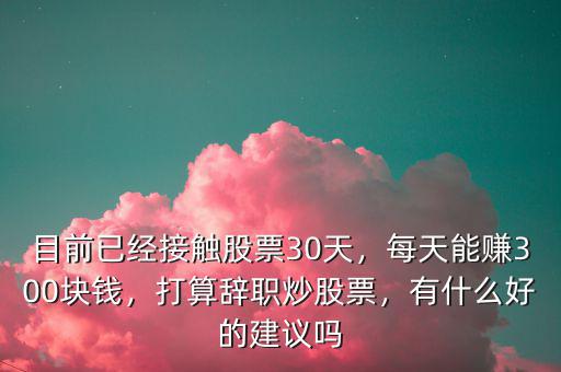 目前已經(jīng)接觸股票30天，每天能賺300塊錢，打算辭職炒股票，有什么好的建議嗎