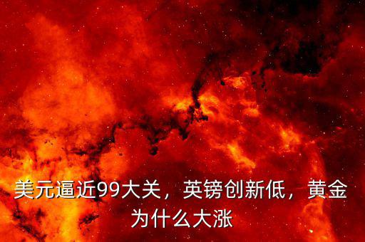 美元逼近99大關(guān)，英鎊創(chuàng)新低，黃金為什么大漲