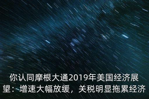 你認(rèn)同摩根大通2019年美國經(jīng)濟(jì)展望：增速大幅放緩，關(guān)稅明顯拖累經(jīng)濟(jì)