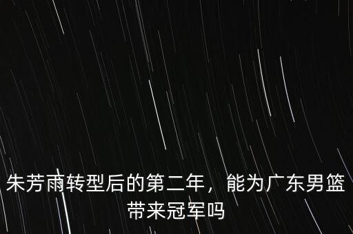 朱芳雨轉(zhuǎn)型后的第二年，能為廣東男籃帶來冠軍嗎