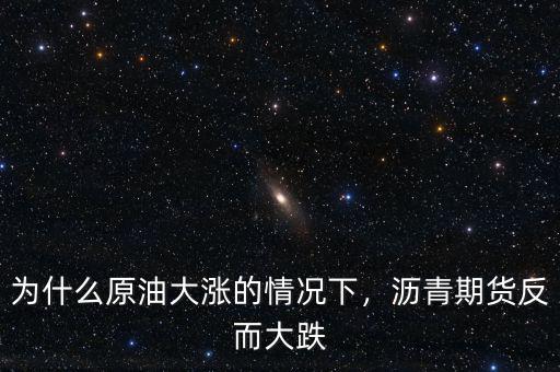 為什么原油大漲的情況下，瀝青期貨反而大跌