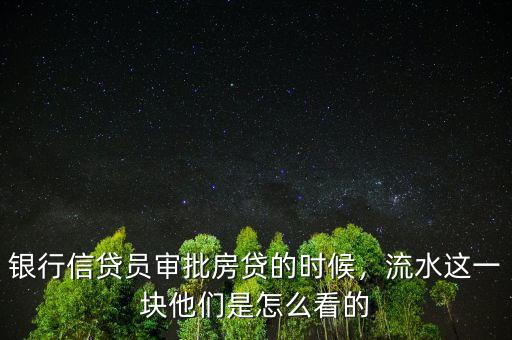 銀行信貸員審批房貸的時候，流水這一塊他們是怎么看的