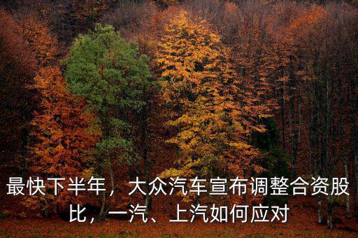 最快下半年，大眾汽車宣布調(diào)整合資股比，一汽、上汽如何應(yīng)對(duì)