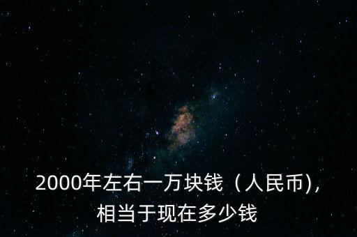 2000年左右一萬塊錢（人民幣)，相當(dāng)于現(xiàn)在多少錢