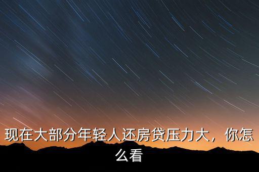 現(xiàn)在大部分年輕人還房貸壓力大，你怎么看