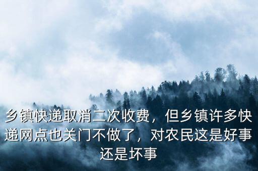 鄉(xiāng)鎮(zhèn)快遞取消二次收費(fèi)，但鄉(xiāng)鎮(zhèn)許多快遞網(wǎng)點(diǎn)也關(guān)門不做了，對(duì)農(nóng)民這是好事還是壞事