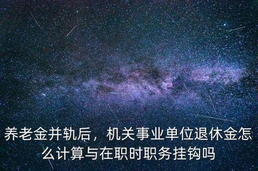 養(yǎng)老金并軌后，機關事業(yè)單位退休金怎么計算與在職時職務掛鉤嗎