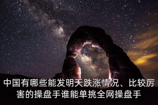中國有哪些能發(fā)明天跌漲情況、比較厲害的操盤手誰能單挑全網(wǎng)操盤手