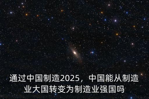 通過(guò)中國(guó)制造2025，中國(guó)能從制造業(yè)大國(guó)轉(zhuǎn)變?yōu)橹圃鞓I(yè)強(qiáng)國(guó)嗎