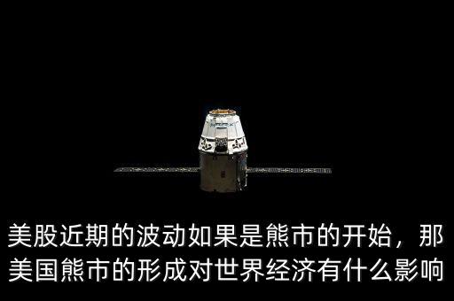 美股近期的波動(dòng)如果是熊市的開始，那美國(guó)熊市的形成對(duì)世界經(jīng)濟(jì)有什么影響