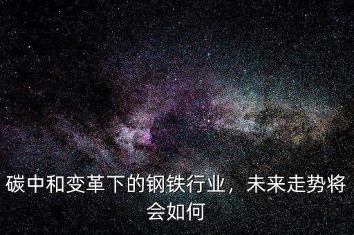 碳中和變革下的鋼鐵行業(yè)，未來(lái)走勢(shì)將會(huì)如何