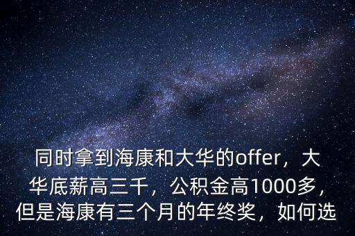 同時拿到?？岛痛笕A的offer，大華底薪高三千，公積金高1000多，但是?？涤腥齻€月的年終獎，如何選