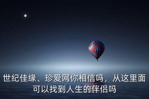 世紀佳緣、珍愛網(wǎng)你相信嗎，從這里面可以找到人生的伴侶嗎