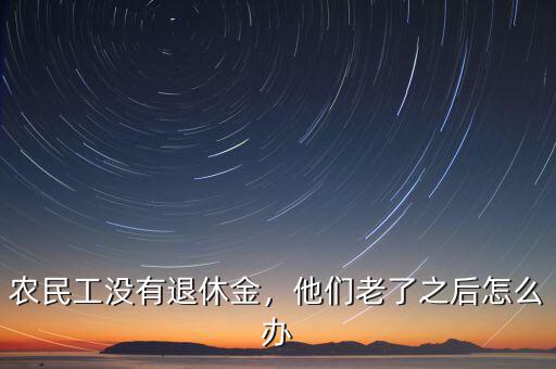 農(nóng)民工沒(méi)有退休金，他們老了之后怎么辦