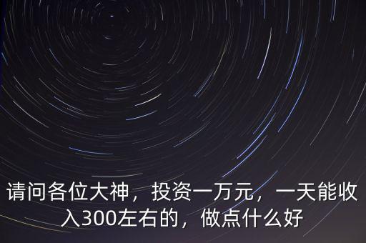 請問各位大神，投資一萬元，一天能收入300左右的，做點(diǎn)什么好