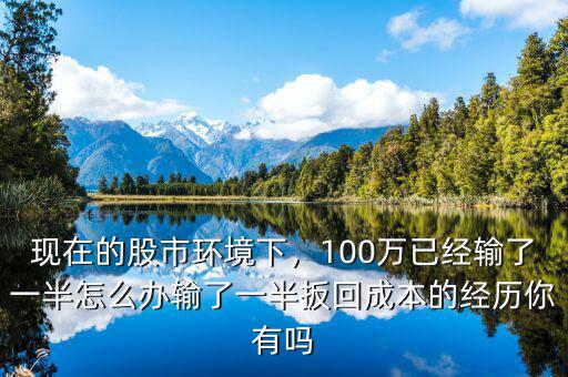 現(xiàn)在的股市環(huán)境下，100萬(wàn)已經(jīng)輸了一半怎么辦輸了一半扳回成本的經(jīng)歷你有嗎