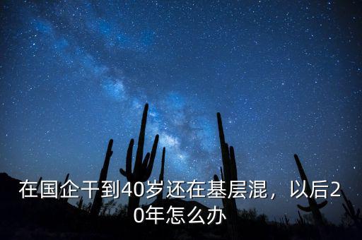 在國企干到40歲還在基層混，以后20年怎么辦