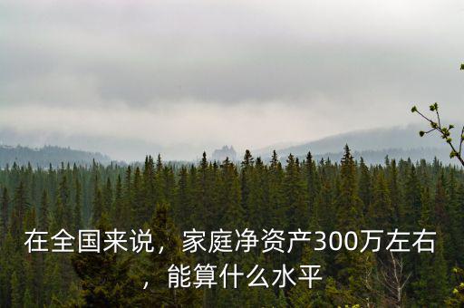 在全國(guó)來(lái)說(shuō)，家庭凈資產(chǎn)300萬(wàn)左右，能算什么水平