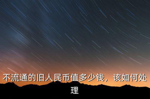 不流通的舊人民幣值多少錢，該如何處理