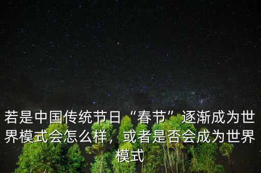 若是中國傳統(tǒng)節(jié)日“春節(jié)”逐漸成為世界模式會(huì)怎么樣，或者是否會(huì)成為世界模式