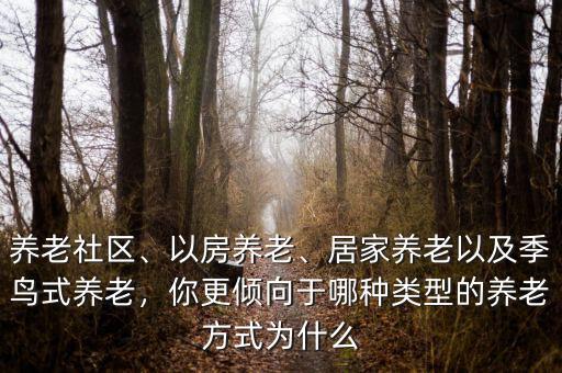 養(yǎng)老社區(qū)、以房養(yǎng)老、居家養(yǎng)老以及季鳥式養(yǎng)老，你更傾向于哪種類型的養(yǎng)老方式為什么