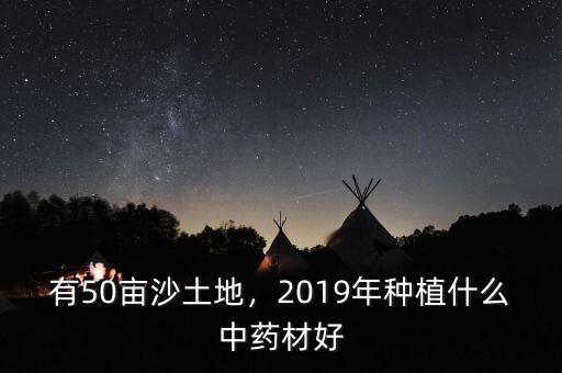 有50畝沙土地，2019年種植什么中藥材好