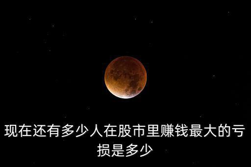 現在還有多少人在股市里賺錢最大的虧損是多少