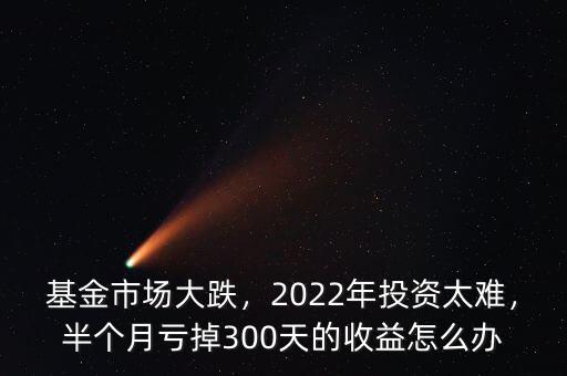 基金市場大跌，2022年投資太難，半個月虧掉300天的收益怎么辦