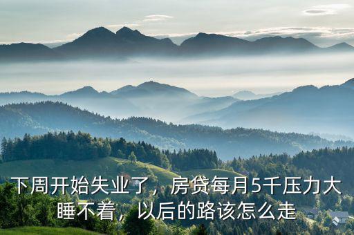 下周開始失業(yè)了，房貸每月5千壓力大睡不著，以后的路該怎么走