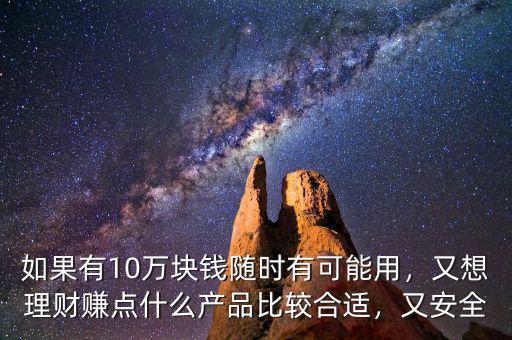 如果有10萬塊錢隨時有可能用，又想理財賺點什么產(chǎn)品比較合適，又安全