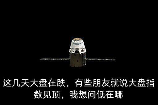 這幾天大盤(pán)在跌，有些朋友就說(shuō)大盤(pán)指數(shù)見(jiàn)頂，我想問(wèn)低在哪