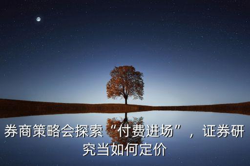 券商策略會探索“付費(fèi)進(jìn)場”，證券研究當(dāng)如何定價