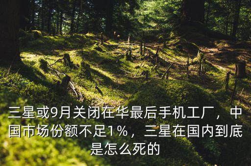 三星或9月關(guān)閉在華最后手機工廠，中國市場份額不足1％，三星在國內(nèi)到底是怎么死的