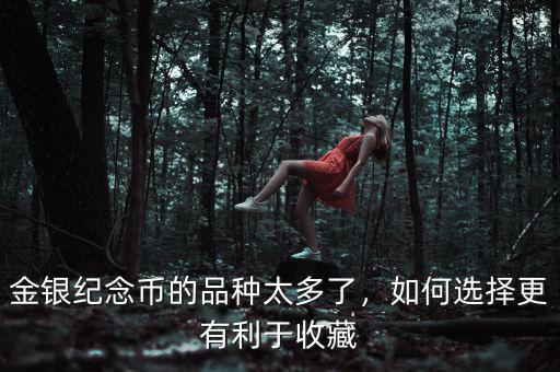 金銀紀(jì)念幣的品種太多了，如何選擇更有利于收藏
