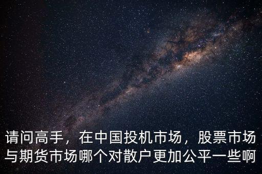 請(qǐng)問(wèn)高手，在中國(guó)投機(jī)市場(chǎng)，股票市場(chǎng)與期貨市場(chǎng)哪個(gè)對(duì)散戶(hù)更加公平一些啊
