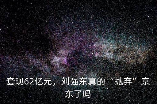 套現(xiàn)62億元，劉強(qiáng)東真的“拋棄”京東了嗎