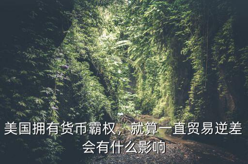 貿易逆差會導致什么,貿易逆差太大都不好