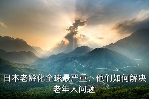 日本老齡化全球最嚴(yán)重，他們?nèi)绾谓鉀Q老年人問題
