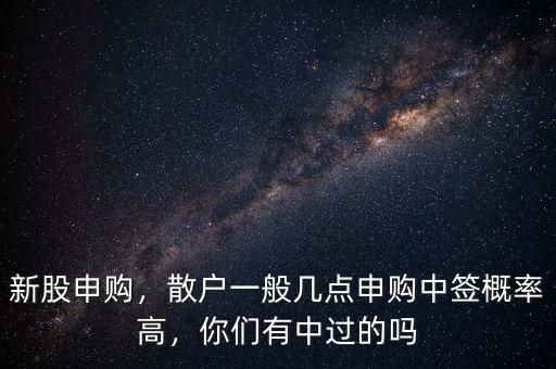 新股申購(gòu)，散戶一般幾點(diǎn)申購(gòu)中簽概率高，你們有中過(guò)的嗎